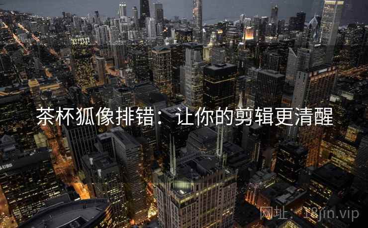 茶杯狐像排错：让你的剪辑更清醒