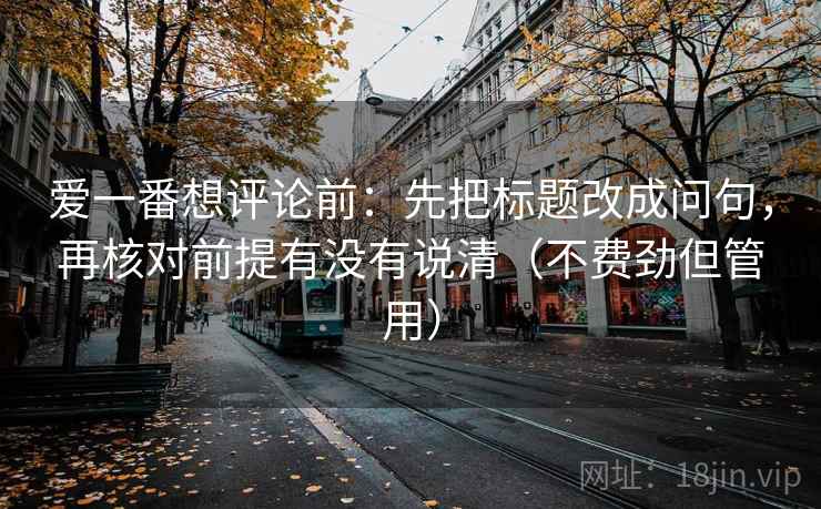 爱一番想评论前：先把标题改成问句，再核对前提有没有说清（不费劲但管用）