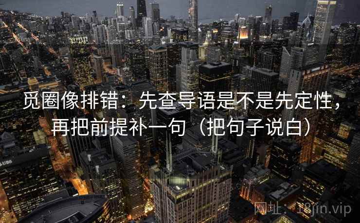 觅圈像排错：先查导语是不是先定性，再把前提补一句（把句子说白）