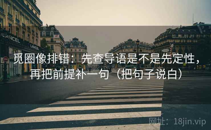 觅圈像排错：先查导语是不是先定性，再把前提补一句（把句子说白）