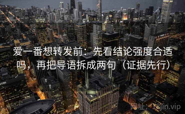 爱一番想转发前：先看结论强度合适吗，再把导语拆成两句（证据先行）