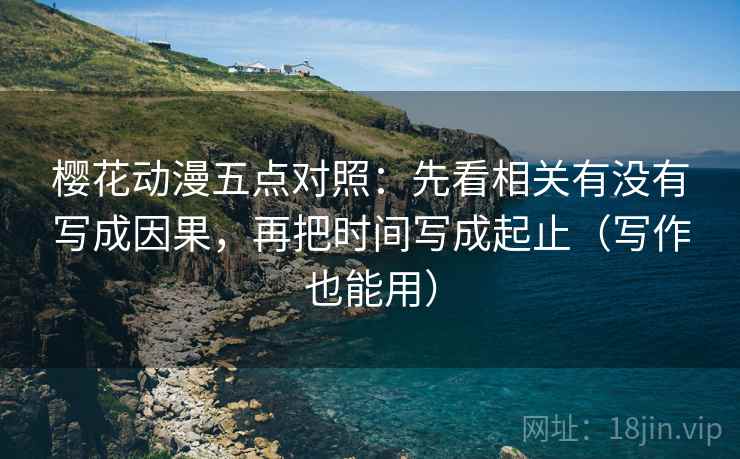 樱花动漫五点对照：先看相关有没有写成因果，再把时间写成起止（写作也能用）