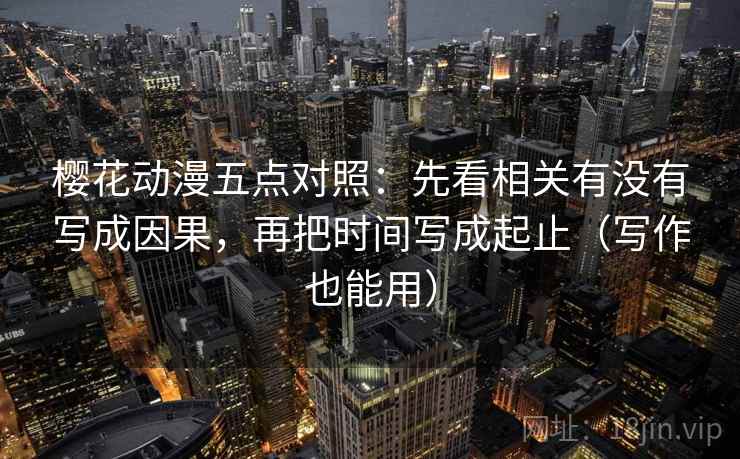 樱花动漫五点对照：先看相关有没有写成因果，再把时间写成起止（写作也能用）