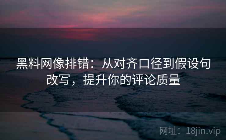 黑料网像排错：从对齐口径到假设句改写，提升你的评论质量