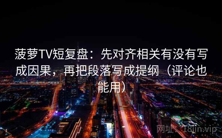 菠萝TV短复盘：先对齐相关有没有写成因果，再把段落写成提纲（评论也能用）