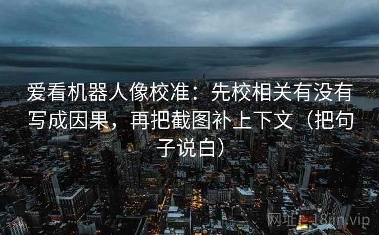 爱看机器人像校准：先校相关有没有写成因果，再把截图补上下文（把句子说白）