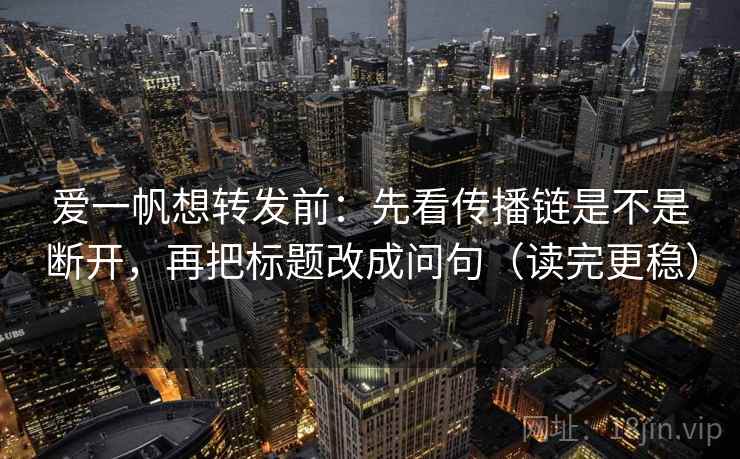 爱一帆想转发前：先看传播链是不是断开，再把标题改成问句（读完更稳）