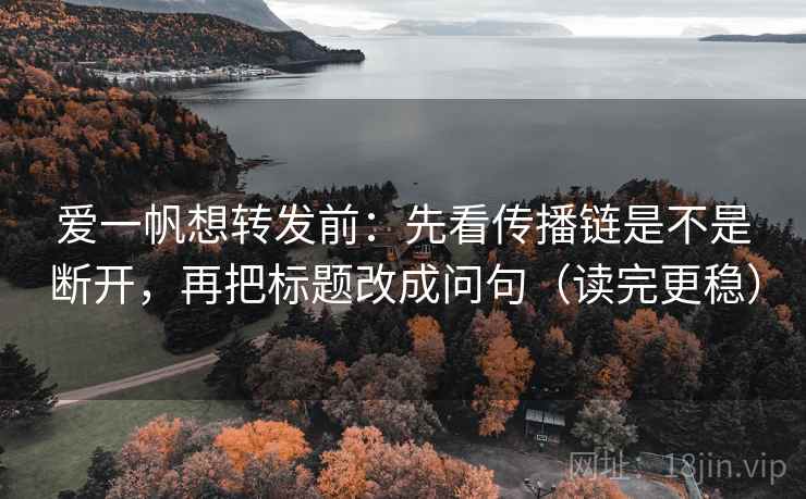爱一帆想转发前：先看传播链是不是断开，再把标题改成问句（读完更稳）