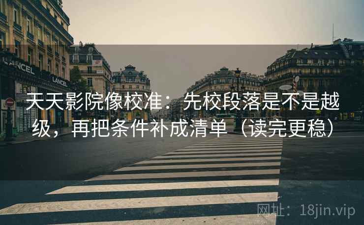 天天影院像校准：先校段落是不是越级，再把条件补成清单（读完更稳）