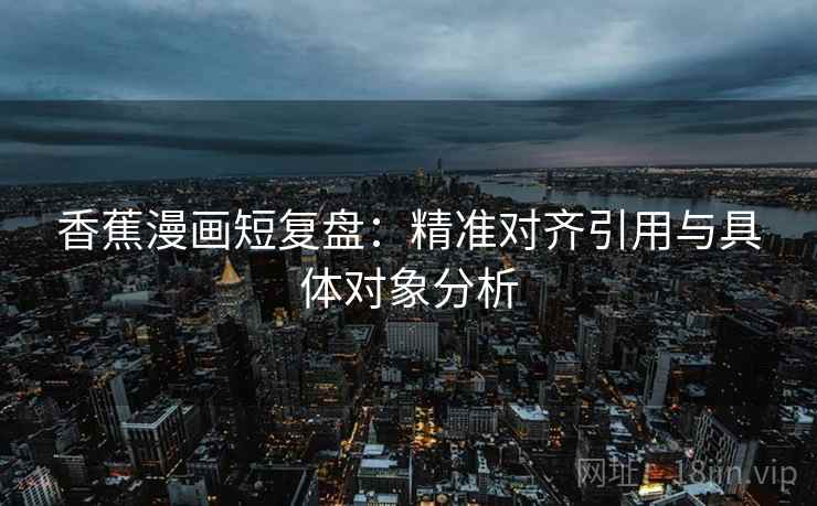 香蕉漫画短复盘：精准对齐引用与具体对象分析