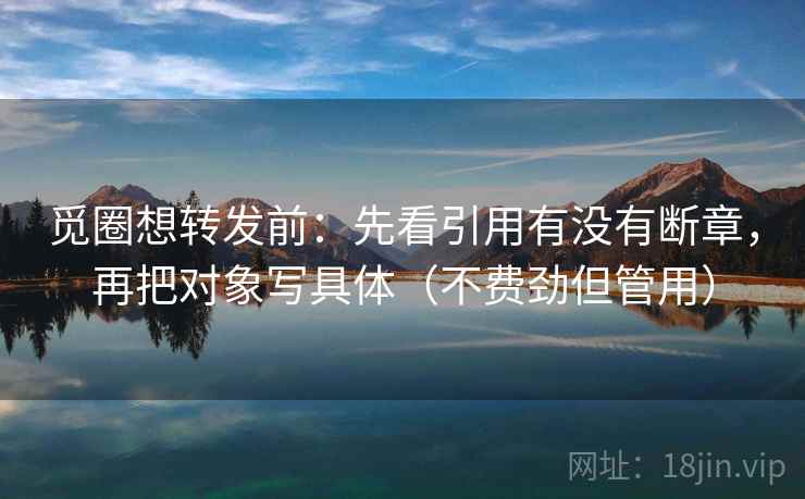 觅圈想转发前：先看引用有没有断章，再把对象写具体（不费劲但管用）