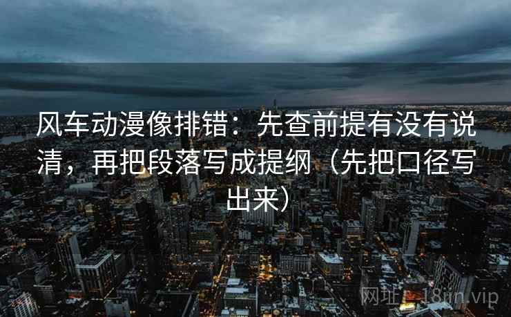 风车动漫像排错：先查前提有没有说清，再把段落写成提纲（先把口径写出来）