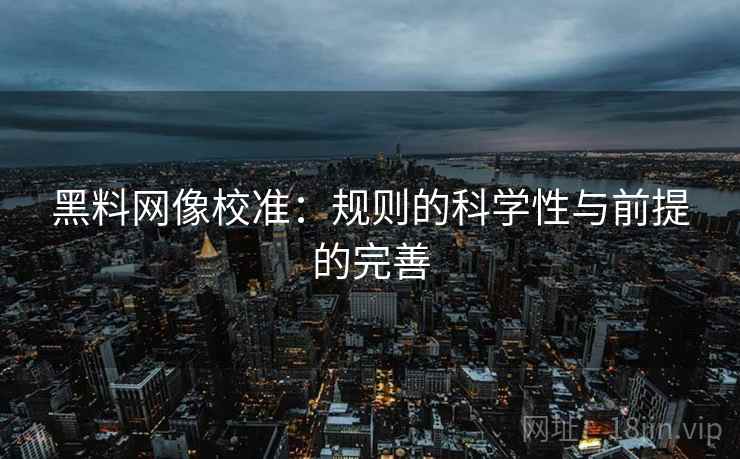 黑料网像校准：规则的科学性与前提的完善