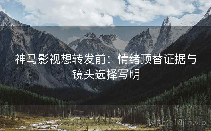 神马影视想转发前：情绪顶替证据与镜头选择写明
