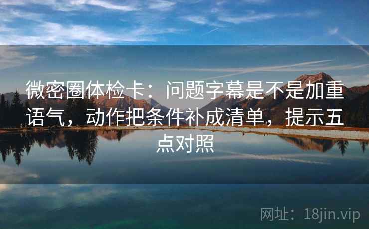 微密圈体检卡：问题字幕是不是加重语气，动作把条件补成清单，提示五点对照