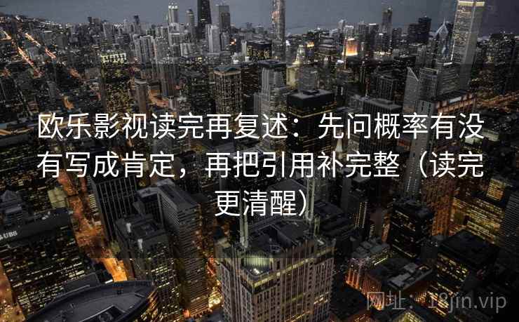 欧乐影视读完再复述：先问概率有没有写成肯定，再把引用补完整（读完更清醒）