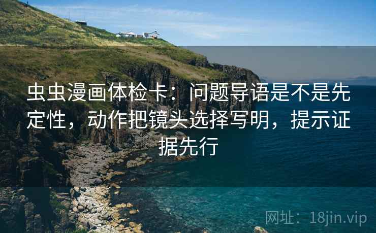 虫虫漫画体检卡：问题导语是不是先定性，动作把镜头选择写明，提示证据先行