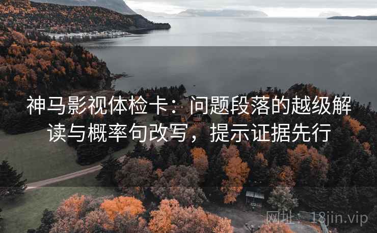 神马影视体检卡：问题段落的越级解读与概率句改写，提示证据先行