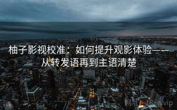 柚子影视校准：如何提升观影体验——从转发语再到主语清楚