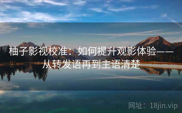 柚子影视校准：如何提升观影体验——从转发语再到主语清楚