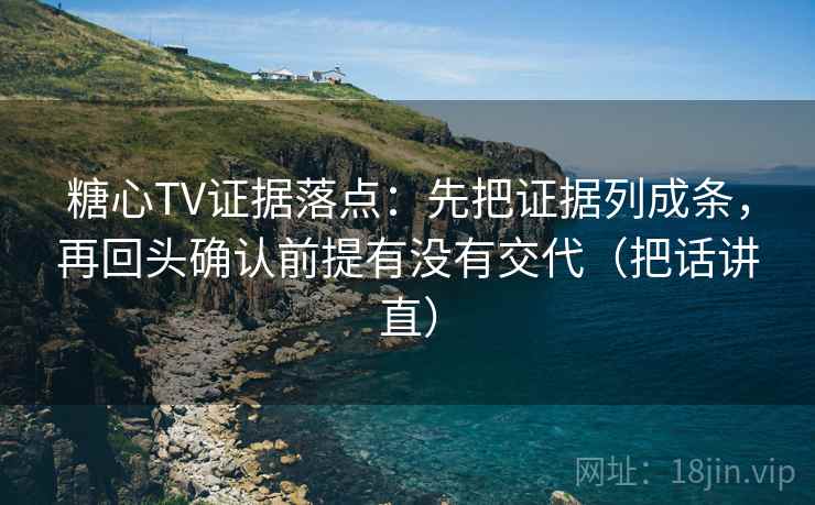糖心TV证据落点：先把证据列成条，再回头确认前提有没有交代（把话讲直）