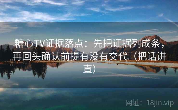 糖心TV证据落点：先把证据列成条，再回头确认前提有没有交代（把话讲直）