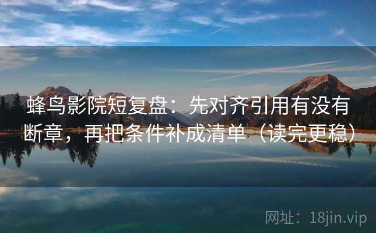 蜂鸟影院短复盘：先对齐引用有没有断章，再把条件补成清单（读完更稳）