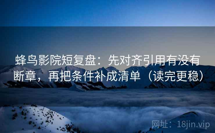 蜂鸟影院短复盘：先对齐引用有没有断章，再把条件补成清单（读完更稳）