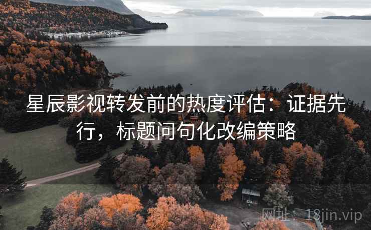 星辰影视转发前的热度评估：证据先行，标题问句化改编策略