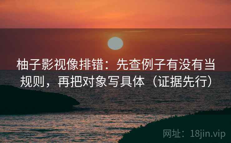 柚子影视像排错：先查例子有没有当规则，再把对象写具体（证据先行）