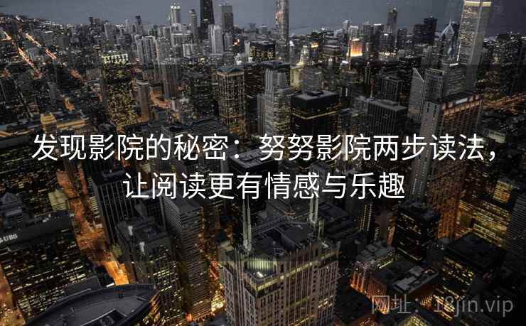发现影院的秘密：努努影院两步读法，让阅读更有情感与乐趣