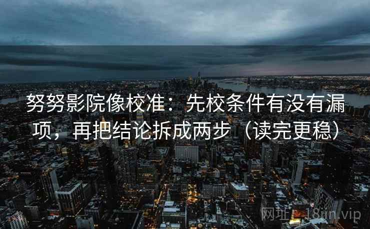 努努影院像校准：先校条件有没有漏项，再把结论拆成两步（读完更稳）