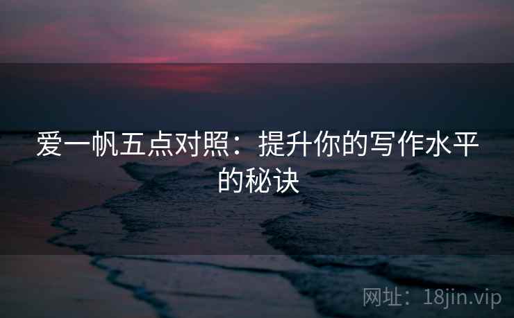 爱一帆五点对照：提升你的写作水平的秘诀