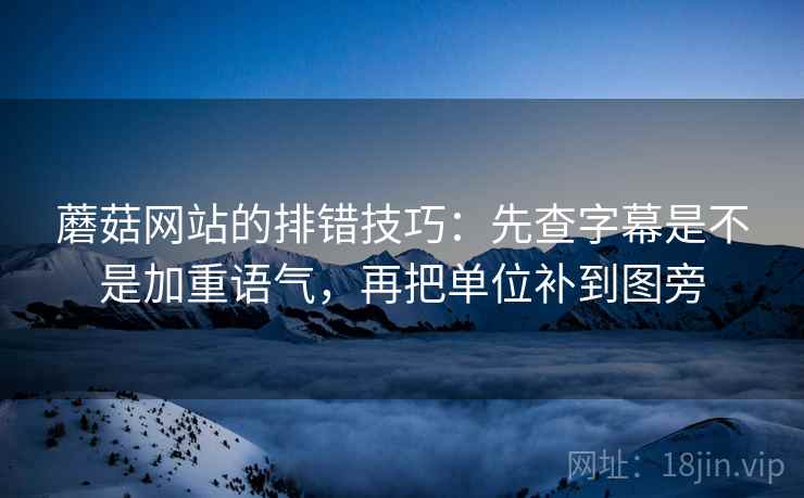 蘑菇网站的排错技巧：先查字幕是不是加重语气，再把单位补到图旁