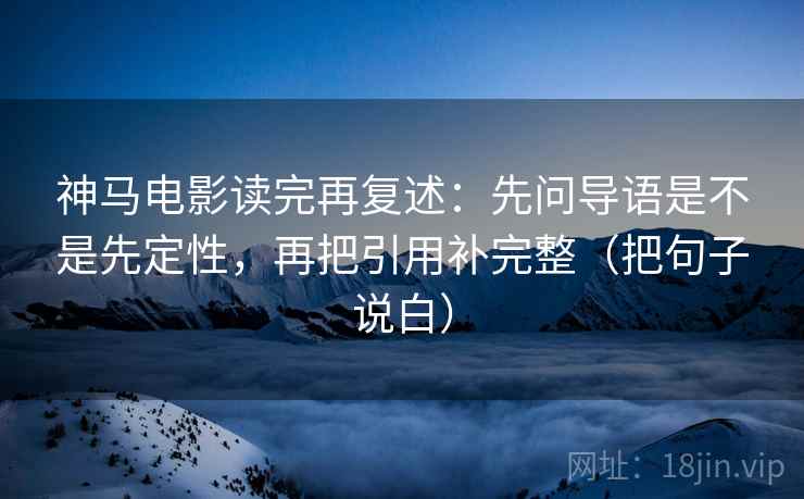 神马电影读完再复述：先问导语是不是先定性，再把引用补完整（把句子说白）