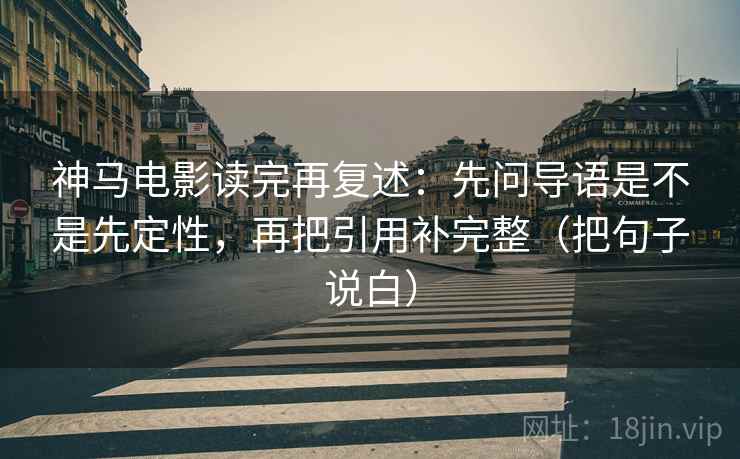 神马电影读完再复述：先问导语是不是先定性，再把引用补完整（把句子说白）