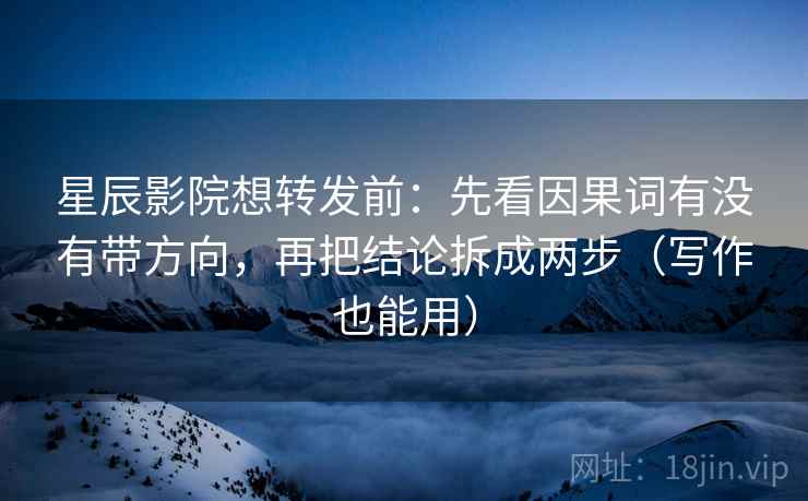 星辰影院想转发前：先看因果词有没有带方向，再把结论拆成两步（写作也能用）