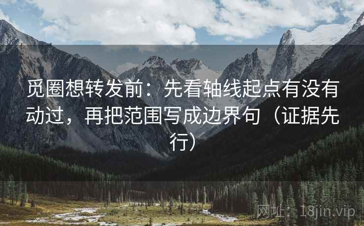 觅圈想转发前：先看轴线起点有没有动过，再把范围写成边界句（证据先行）