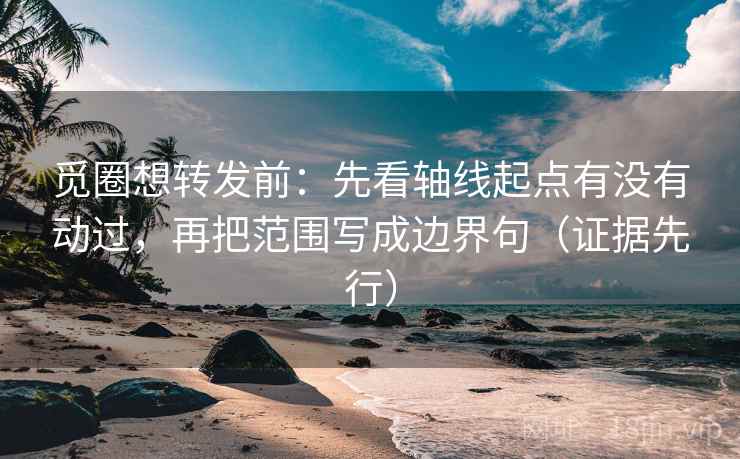 觅圈想转发前：先看轴线起点有没有动过，再把范围写成边界句（证据先行）
