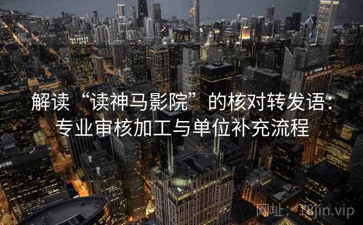 解读“读神马影院”的核对转发语：专业审核加工与单位补充流程