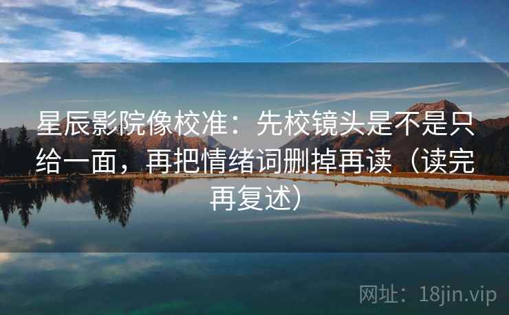 星辰影院像校准：先校镜头是不是只给一面，再把情绪词删掉再读（读完再复述）