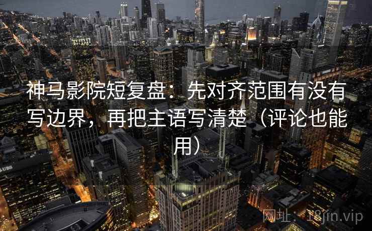 神马影院短复盘：先对齐范围有没有写边界，再把主语写清楚（评论也能用）
