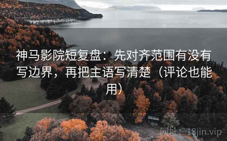 神马影院短复盘：先对齐范围有没有写边界，再把主语写清楚（评论也能用）