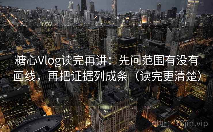 糖心Vlog读完再讲：先问范围有没有画线，再把证据列成条（读完更清楚）  第2张