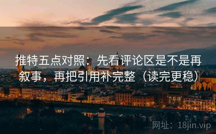 推特五点对照：先看评论区是不是再叙事，再把引用补完整（读完更稳）