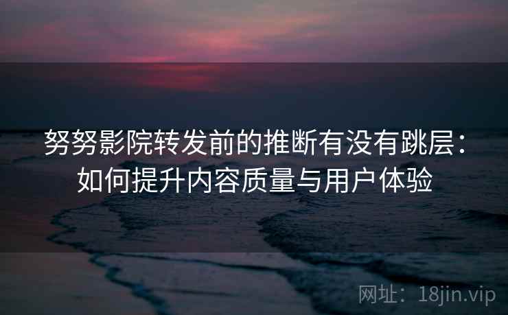 努努影院转发前的推断有没有跳层：如何提升内容质量与用户体验  第2张