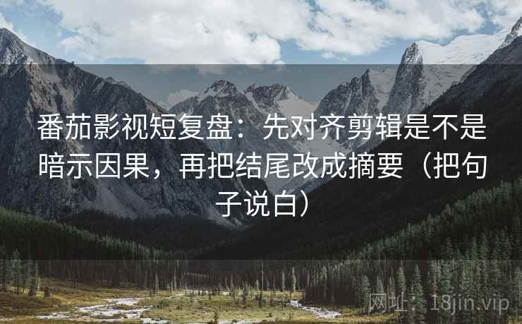 番茄影视短复盘：先对齐剪辑是不是暗示因果，再把结尾改成摘要（把句子说白）  第1张