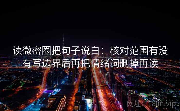 读微密圈把句子说白：核对范围有没有写边界后再把情绪词删掉再读