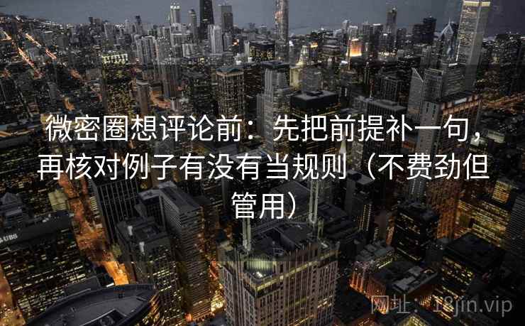 微密圈想评论前：先把前提补一句，再核对例子有没有当规则（不费劲但管用）  第2张