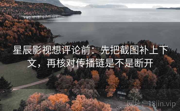星辰影视想评论前：先把截图补上下文，再核对传播链是不是断开  第2张